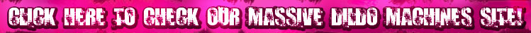 Click Here to Check our Massive Dildo Machines Site!